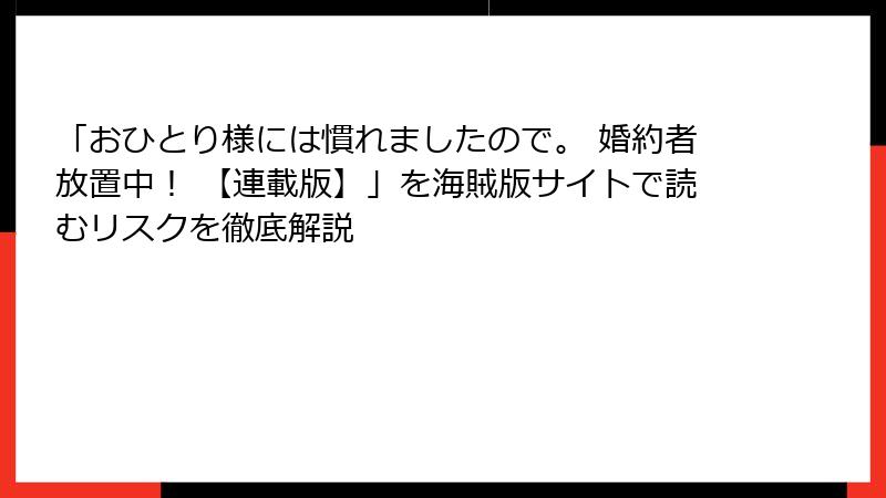 「おひとり様には慣れましたので。 婚約者放置中！ 【連載版】」を海賊版サイトで読むリスクを徹底解説