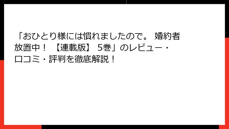 「おひとり様には慣れましたので。 婚約者放置中！ 【連載版】 5巻」のレビュー・口コミ・評判を徹底解説！