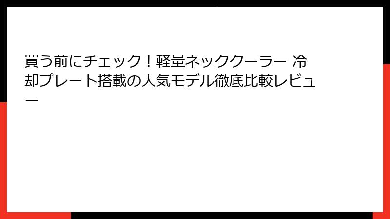 買う前にチェック！軽量ネッククーラー 冷却プレート搭載の人気モデル徹底比較レビュー