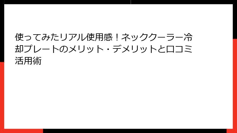 使ってみたリアル使用感！ネッククーラー冷却プレートのメリット・デメリットと口コミ活用術