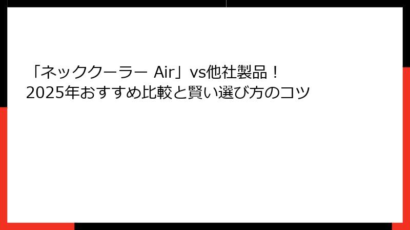 「ネッククーラー Air」vs他社製品！2025年おすすめ比較と賢い選び方のコツ