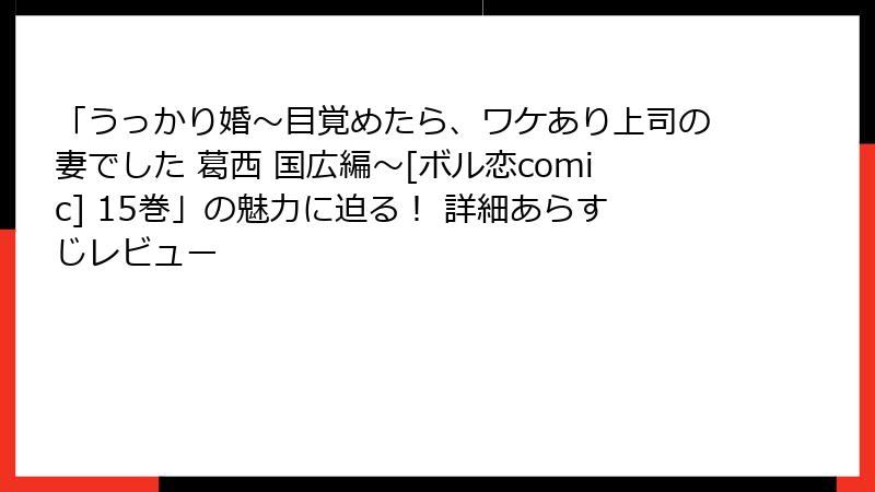 「うっかり婚～目覚めたら、ワケあり上司の妻でした 葛西 国広編～[ボル恋comic] 15巻」の魅力に迫る！ 詳細あらすじレビュー