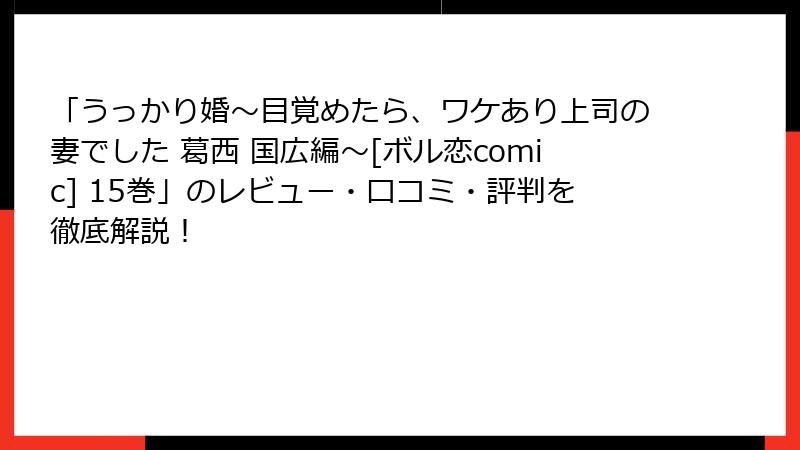 「うっかり婚～目覚めたら、ワケあり上司の妻でした 葛西 国広編～[ボル恋comic] 15巻」のレビュー・口コミ・評判を徹底解説！