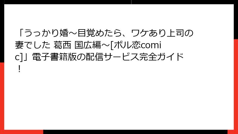 「うっかり婚～目覚めたら、ワケあり上司の妻でした 葛西 国広編～[ボル恋comic]」電子書籍版の配信サービス完全ガイド！