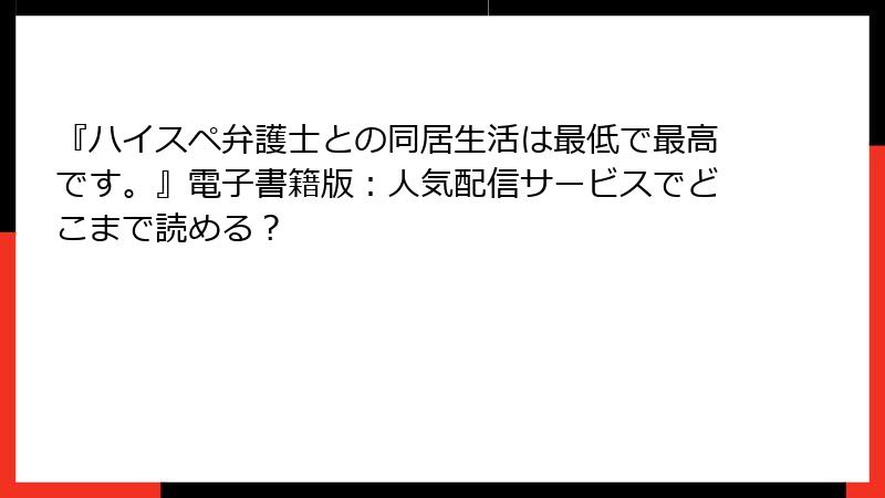 『ハイスペ弁護士との同居生活は最低で最高です。』電子書籍版：人気配信サービスでどこまで読める？