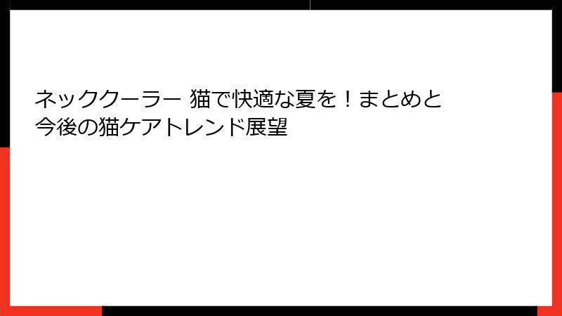 ネッククーラー 猫で快適な夏を！まとめと今後の猫ケアトレンド展望