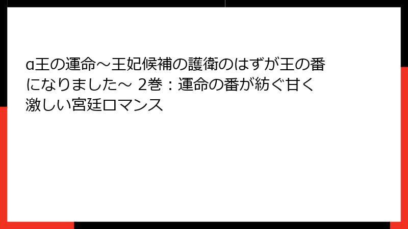 α王の運命～王妃候補の護衛のはずが王の番になりました～ 2巻：運命の番が紡ぐ甘く激しい宮廷ロマンス