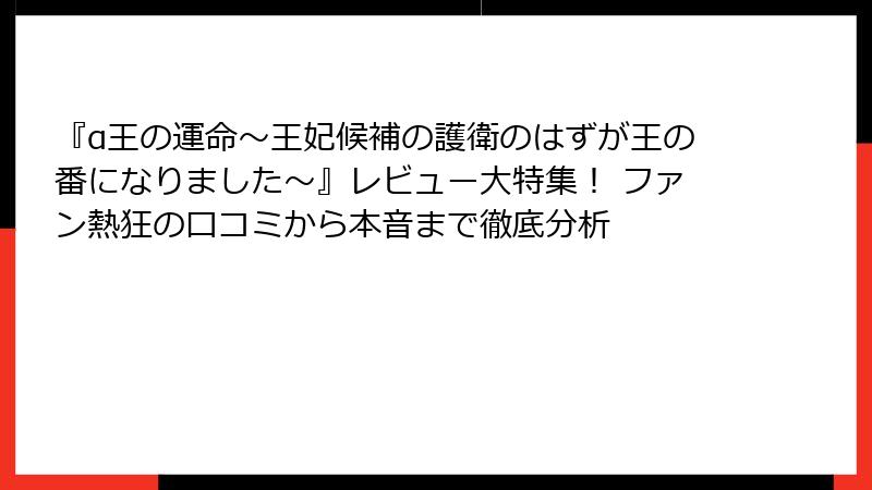 『α王の運命～王妃候補の護衛のはずが王の番になりました～』レビュー大特集！ ファン熱狂の口コミから本音まで徹底分析