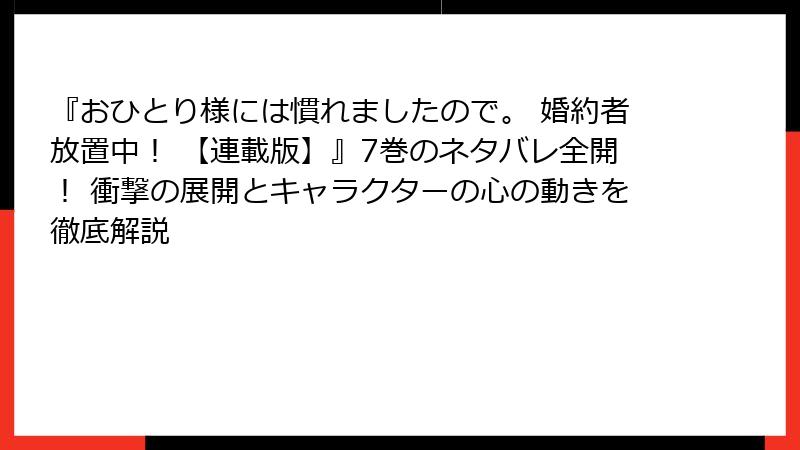 『おひとり様には慣れましたので。 婚約者放置中！ 【連載版】』7巻のネタバレ全開！ 衝撃の展開とキャラクターの心の動きを徹底解説