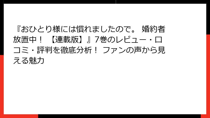 『おひとり様には慣れましたので。 婚約者放置中！ 【連載版】』7巻のレビュー・口コミ・評判を徹底分析！ ファンの声から見える魅力