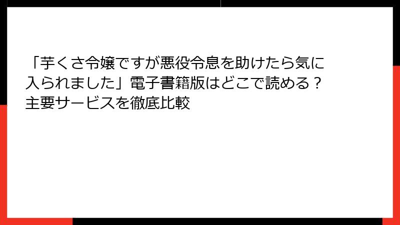 「芋くさ令嬢ですが悪役令息を助けたら気に入られました」電子書籍版はどこで読める?主要サービスを徹底比較