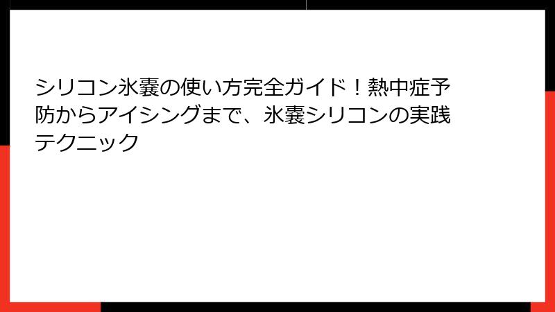 シリコン氷嚢の使い方完全ガイド！熱中症予防からアイシングまで、氷嚢シリコンの実践テクニック
