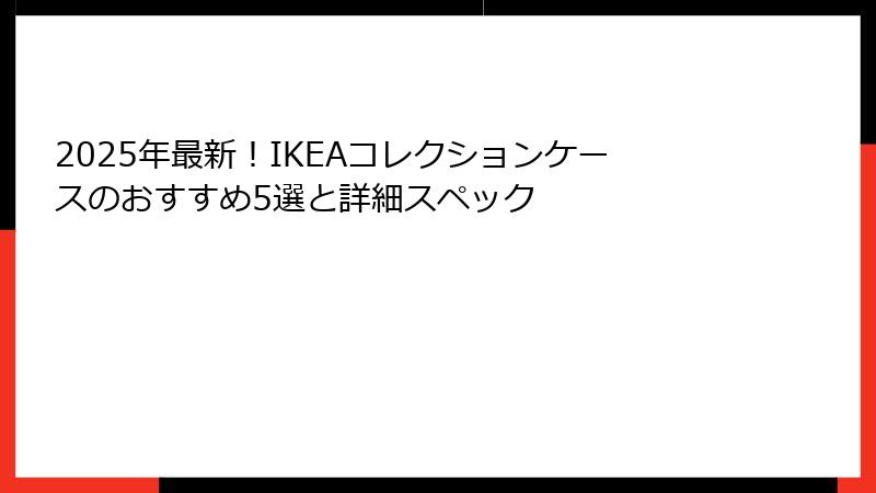 2025年最新！IKEAコレクションケースのおすすめ5選と詳細スペック