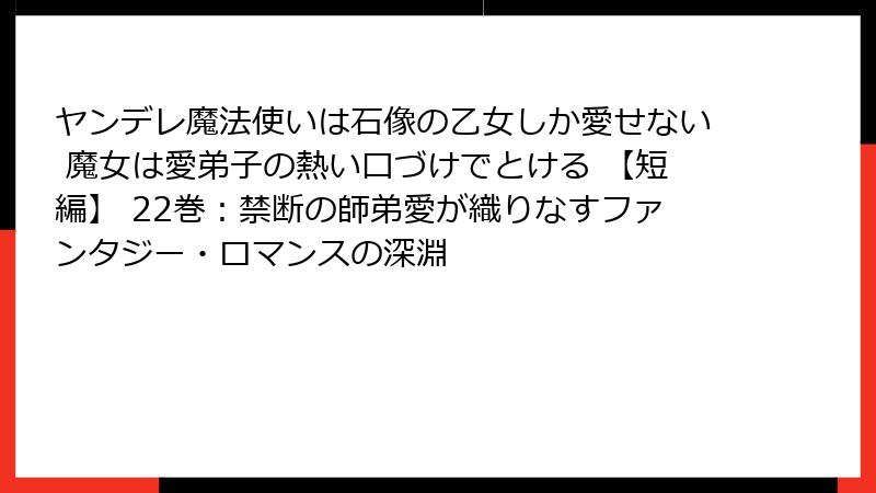 ヤンデレ魔法使いは石像の乙女しか愛せない 魔女は愛弟子の熱い口づけでとける 【短編】 22巻：禁断の師弟愛が織りなすファンタジー・ロマンスの深淵