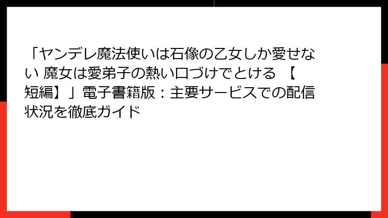「ヤンデレ魔法使いは石像の乙女しか愛せない 魔女は愛弟子の熱い口づけでとける 【短編】」電子書籍版：主要サービスでの配信状況を徹底ガイド