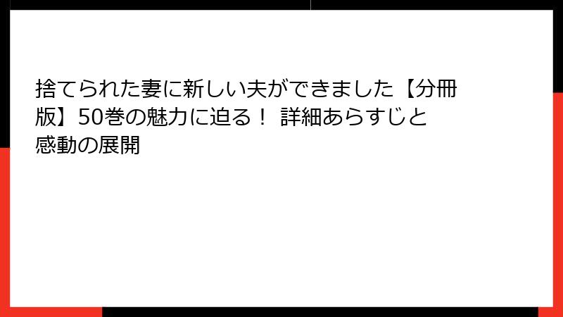 捨てられた妻に新しい夫ができました【分冊版】50巻の魅力に迫る！ 詳細あらすじと感動の展開