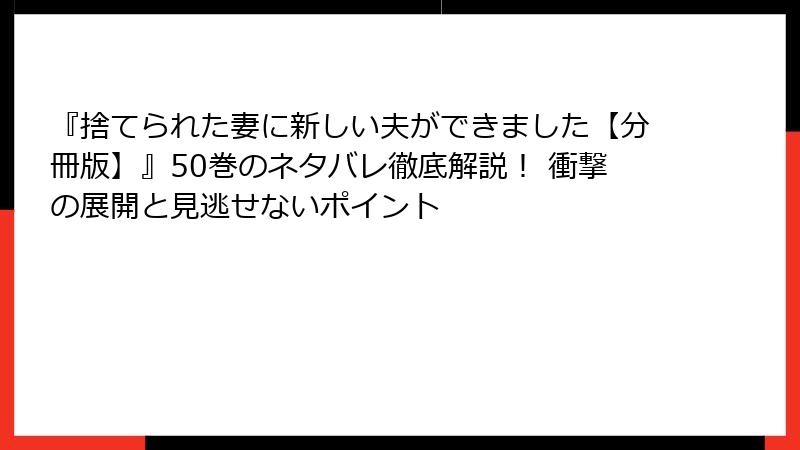 『捨てられた妻に新しい夫ができました【分冊版】』50巻のネタバレ徹底解説！ 衝撃の展開と見逃せないポイント