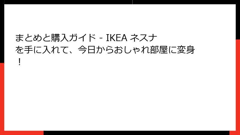 まとめと購入ガイド - IKEA ネスナを手に入れて、今日からおしゃれ部屋に変身！