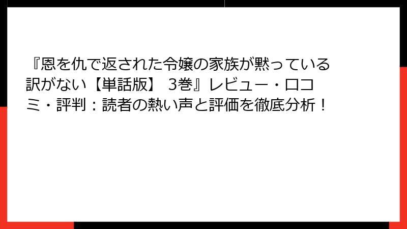 『恩を仇で返された令嬢の家族が黙っている訳がない【単話版】 3巻』レビュー・口コミ・評判：読者の熱い声と評価を徹底分析！