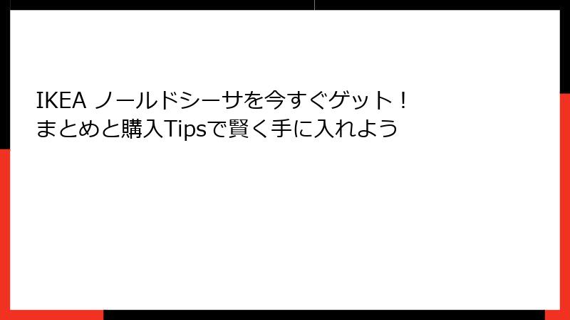 IKEA ノールドシーサを今すぐゲット！まとめと購入Tipsで賢く手に入れよう