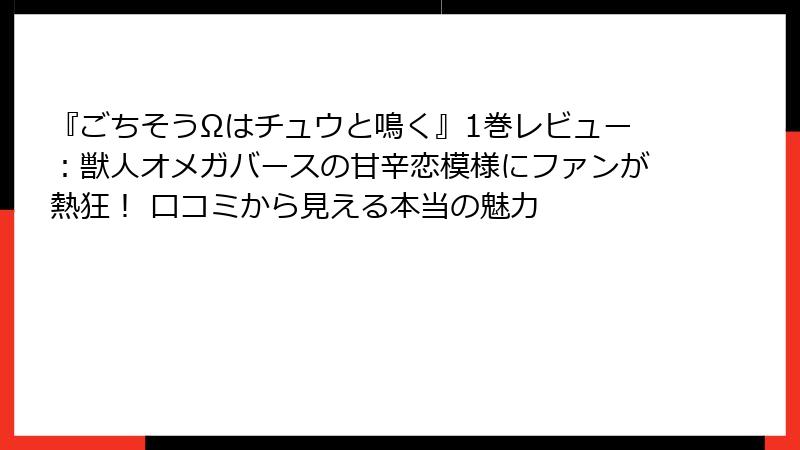 『ごちそうΩはチュウと鳴く』1巻レビュー：獣人オメガバースの甘辛恋模様にファンが熱狂！ 口コミから見える本当の魅力