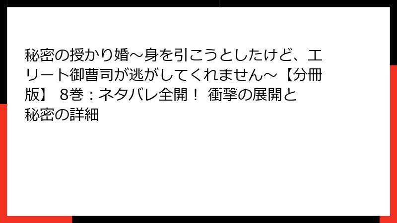 秘密の授かり婚~身を引こうとしたけど、エリート御曹司が逃がしてくれません~【分冊版】 8巻:ネタバレ全開! 衝撃の展開と秘密の詳細
