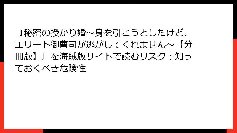 『秘密の授かり婚~身を引こうとしたけど、エリート御曹司が逃がしてくれません~【分冊版】』を海賊版サイトで読むリスク:知っておくべき危険性
