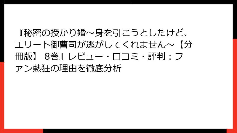 『秘密の授かり婚~身を引こうとしたけど、エリート御曹司が逃がしてくれません~【分冊版】 8巻』レビュー・口コミ・評判:ファン熱狂の理由を徹底分析