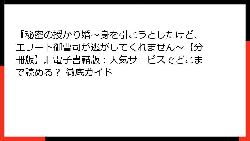 『秘密の授かり婚~身を引こうとしたけど、エリート御曹司が逃がしてくれません~【分冊版】』電子書籍版:人気サービスでどこまで読める? 徹底ガイド