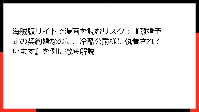 海賊版サイトで漫画を読むリスク：『離婚予定の契約婚なのに、冷酷公爵様に執着されています』を例に徹底解説