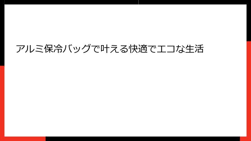 アルミ保冷バッグで叶える快適でエコな生活