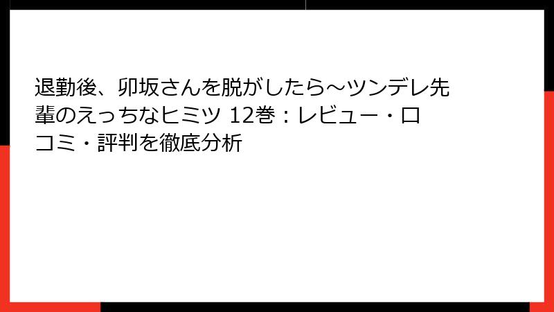 退勤後、卯坂さんを脱がしたら~ツンデレ先輩のえっちなヒミツ 12巻:レビュー・口コミ・評判を徹底分析