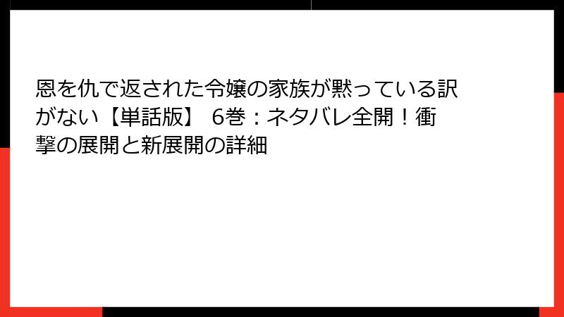 恩を仇で返された令嬢の家族が黙っている訳がない【単話版】 6巻：ネタバレ全開！衝撃の展開と新展開の詳細