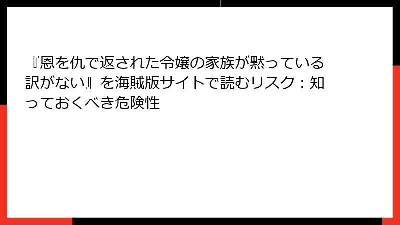 『恩を仇で返された令嬢の家族が黙っている訳がない』を海賊版サイトで読むリスク：知っておくべき危険性