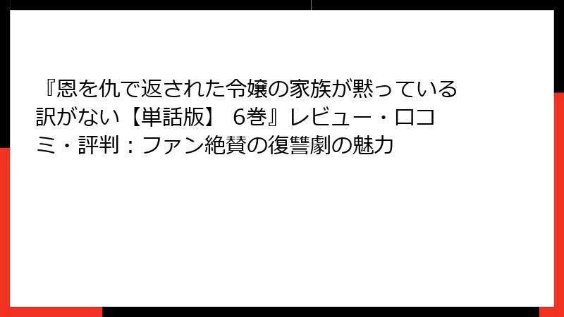 『恩を仇で返された令嬢の家族が黙っている訳がない【単話版】 6巻』レビュー・口コミ・評判：ファン絶賛の復讐劇の魅力