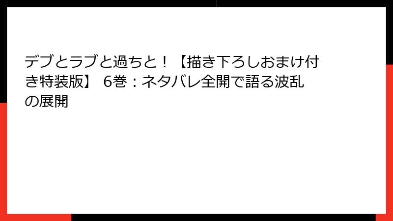デブとラブと過ちと！【描き下ろしおまけ付き特装版】 6巻：ネタバレ全開で語る波乱の展開
