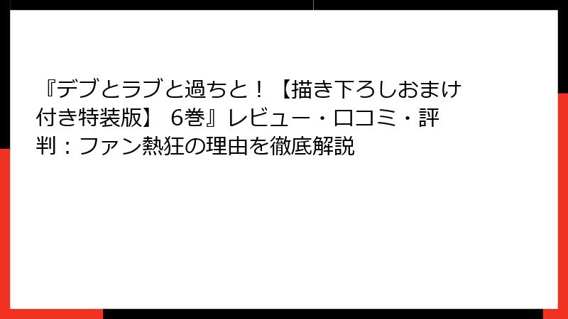 『デブとラブと過ちと！【描き下ろしおまけ付き特装版】 6巻』レビュー・口コミ・評判：ファン熱狂の理由を徹底解説