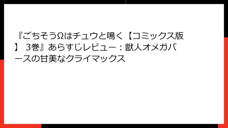 『ごちそうΩはチュウと鳴く【コミックス版】 3巻』あらすじレビュー:獣人オメガバースの甘美なクライマックス