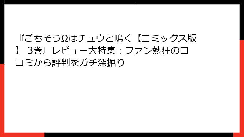 『ごちそうΩはチュウと鳴く【コミックス版】 3巻』レビュー大特集:ファン熱狂の口コミから評判をガチ深掘り
