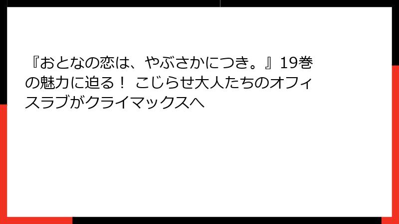 『おとなの恋は、やぶさかにつき。』19巻の魅力に迫る！ こじらせ大人たちのオフィスラブがクライマックスへ