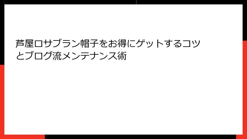 芦屋ロサブラン帽子をお得にゲットするコツとブログ流メンテナンス術