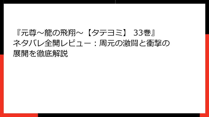 『元尊~龍の飛翔~【タテヨミ】 33巻』ネタバレ全開レビュー:周元の激闘と衝撃の展開を徹底解説