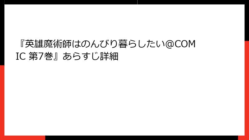 『英雄魔術師はのんびり暮らしたい@COMIC 第7巻』あらすじ詳細