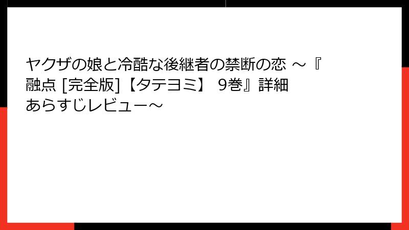 ヤクザの娘と冷酷な後継者の禁断の恋 ～『融点 [完全版]【タテヨミ】 9巻』詳細あらすじレビュー～