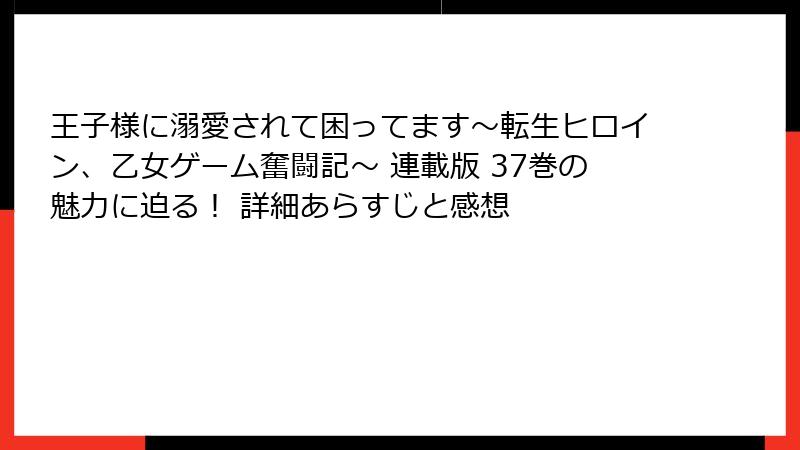 王子様に溺愛されて困ってます～転生ヒロイン、乙女ゲーム奮闘記～ 連載版 37巻の魅力に迫る！ 詳細あらすじと感想