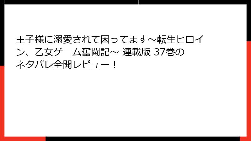 王子様に溺愛されて困ってます～転生ヒロイン、乙女ゲーム奮闘記～ 連載版 37巻のネタバレ全開レビュー！