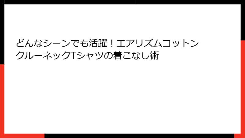 どんなシーンでも活躍！エアリズムコットンクルーネックTシャツの着こなし術