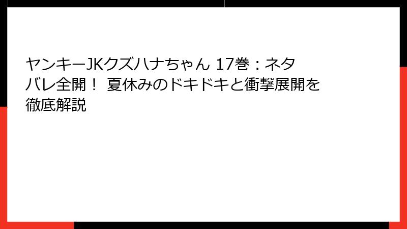 ヤンキーJKクズハナちゃん 17巻：ネタバレ全開！ 夏休みのドキドキと衝撃展開を徹底解説