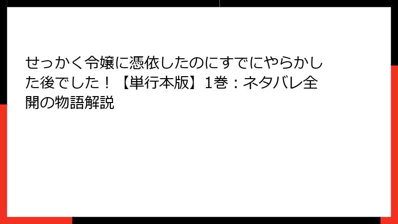 せっかく令嬢に憑依したのにすでにやらかした後でした！【単行本版】1巻：ネタバレ全開の物語解説