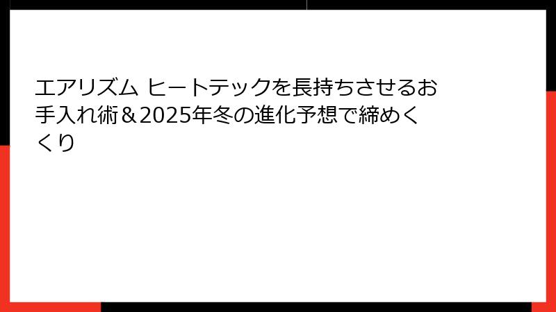 エアリズム ヒートテックを長持ちさせるお手入れ術&2025年冬の進化予想で締めくくり